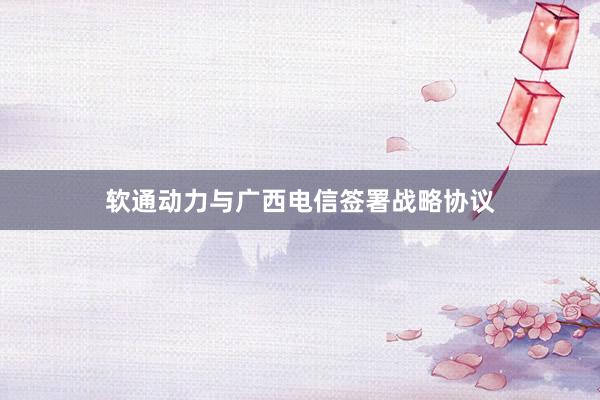软通动力与广西电信签署战略协议