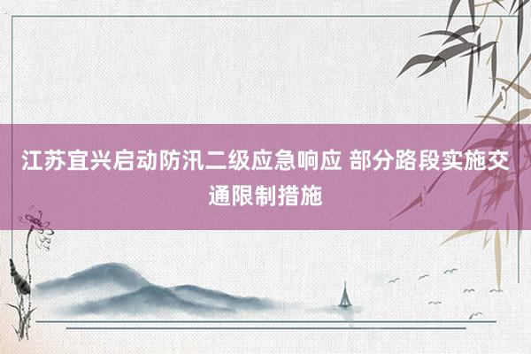 江苏宜兴启动防汛二级应急响应 部分路段实施交通限制措施