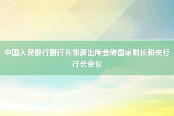 中国人民银行副行长邹澜出席金砖国家财长和央行行长会议