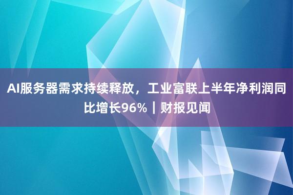 AI服务器需求持续释放，工业富联上半年净利润同比增长96%｜财报见闻