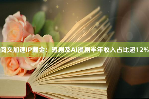 阅文加速IP掘金：短剧及AI漫剧半年收入占比超12%