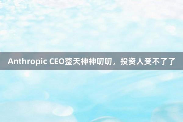 Anthropic CEO整天神神叨叨，投资人受不了了