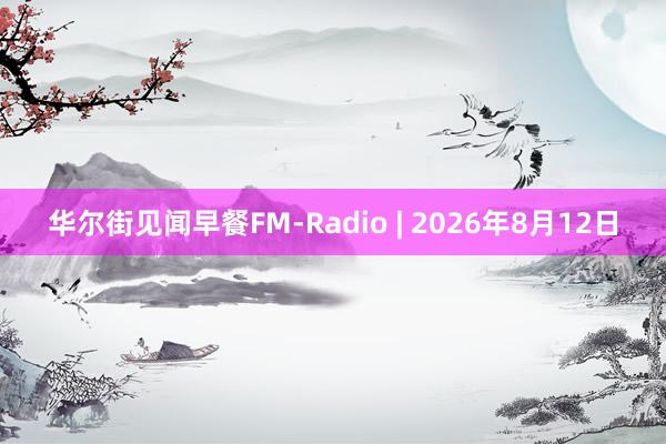华尔街见闻早餐FM-Radio | 2026年8月12日
