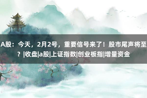 A股：今天，2月2号，重要信号来了！股市尾声将至？|收盘|a股|上证指数|创业板指|增量资金