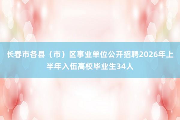 长春市各县（市）区事业单位公开招聘2026年上半年入伍高校毕业生34人