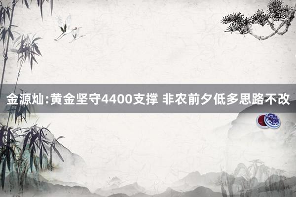 金源灿:黄金坚守4400支撑 非农前夕低多思路不改