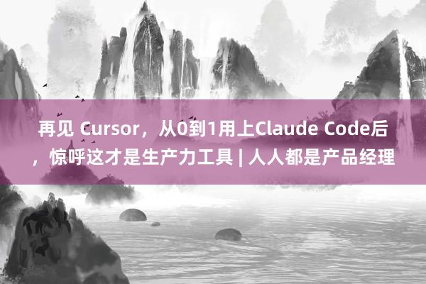 再见 Cursor，从0到1用上Claude Code后，惊呼这才是生产力工具 | 人人都是产品经理