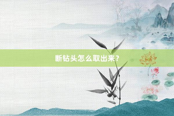 断钻头怎么取出来？