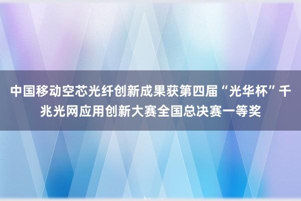 中国移动空芯光纤创新成果获第四届“光华杯”千兆光网应用创新大赛全国总决赛一等奖