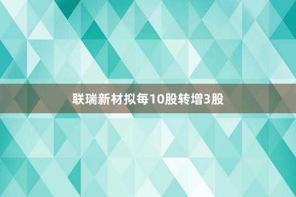 联瑞新材拟每10股转增3股