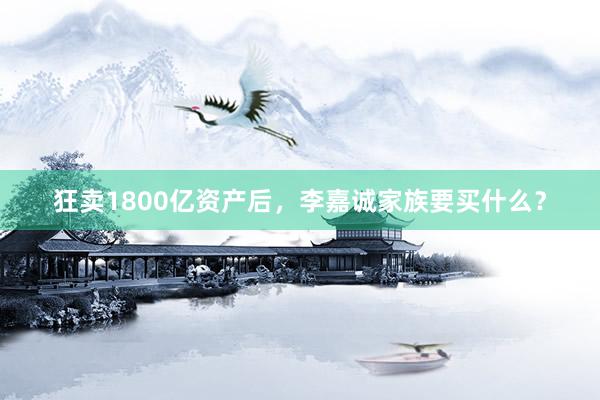 狂卖1800亿资产后，李嘉诚家族要买什么？