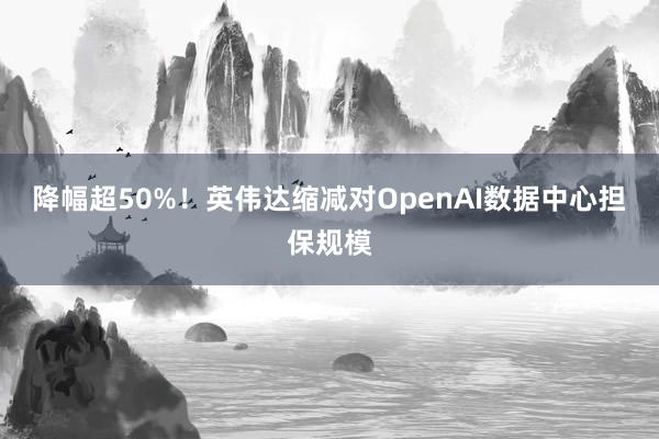 降幅超50%！英伟达缩减对OpenAI数据中心担保规模