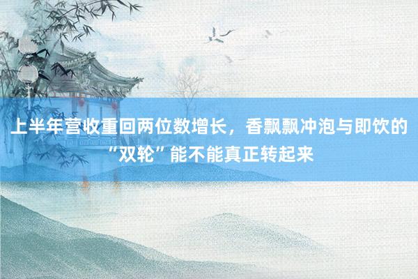 上半年营收重回两位数增长，香飘飘冲泡与即饮的“双轮”能不能真正转起来