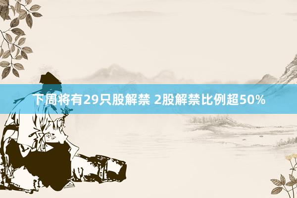 下周将有29只股解禁 2股解禁比例超50%