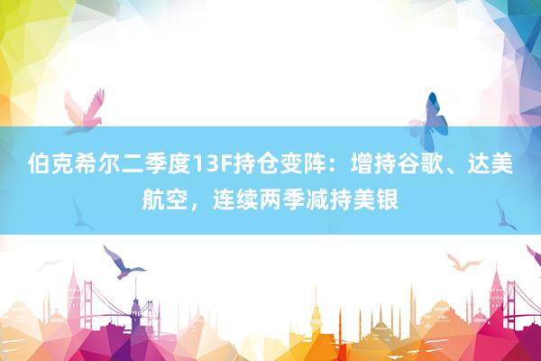 伯克希尔二季度13F持仓变阵：增持谷歌、达美航空，连续两季减持美银