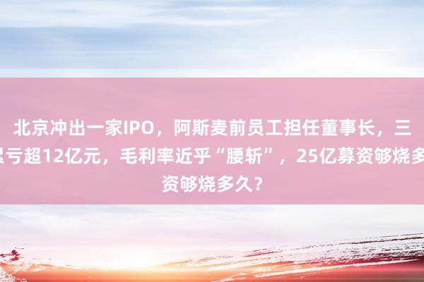 北京冲出一家IPO，阿斯麦前员工担任董事长，三年累亏超12亿元，毛利率近乎“腰斩”，25亿募资够烧多久？
