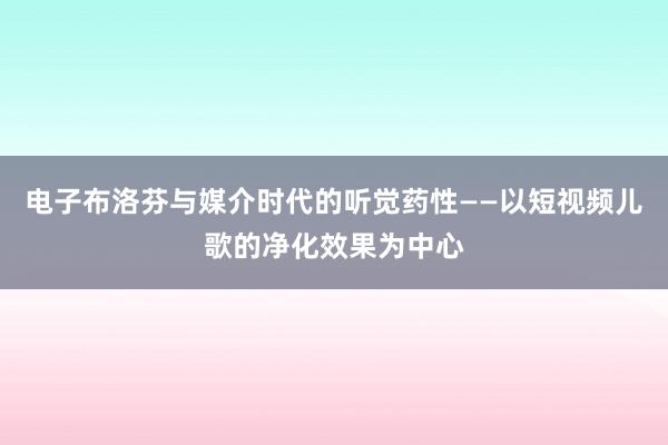 电子布洛芬与媒介时代的听觉药性——以短视频儿歌的净化效果为中心