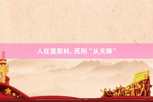 人在莫斯科, 死刑“从天降”