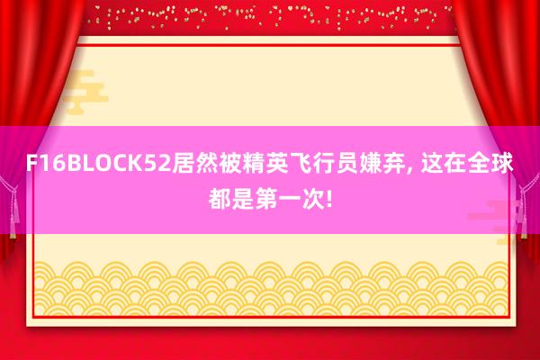 F16BLOCK52居然被精英飞行员嫌弃, 这在全球都是第一次!
