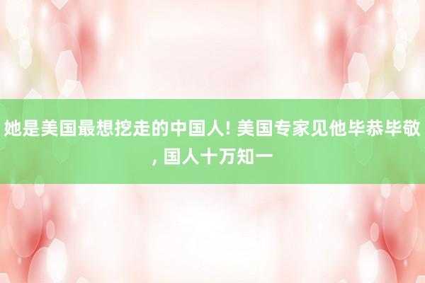 她是美国最想挖走的中国人! 美国专家见他毕恭毕敬, 国人十万知一