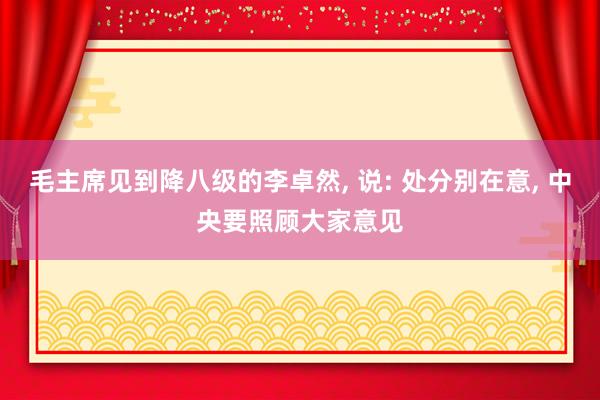 毛主席见到降八级的李卓然, 说: 处分别在意, 中央要照顾大家意见