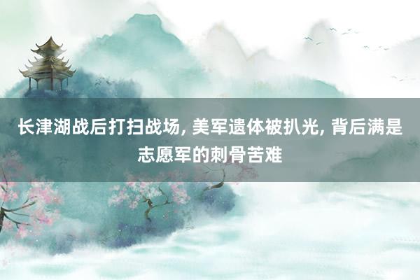长津湖战后打扫战场, 美军遗体被扒光, 背后满是志愿军的刺骨苦难