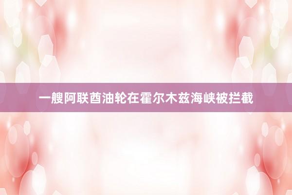 一艘阿联酋油轮在霍尔木兹海峡被拦截