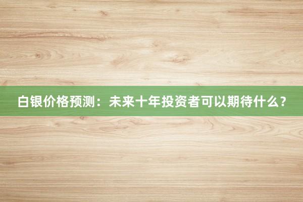 白银价格预测：未来十年投资者可以期待什么？