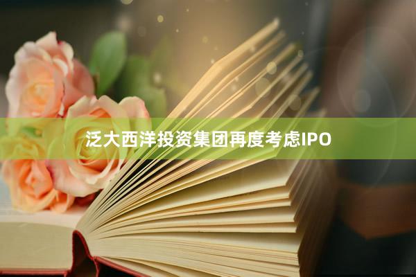 泛大西洋投资集团再度考虑IPO