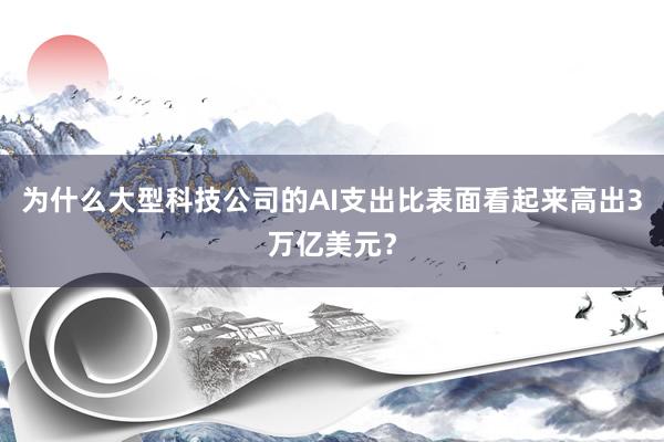 为什么大型科技公司的AI支出比表面看起来高出3万亿美元？