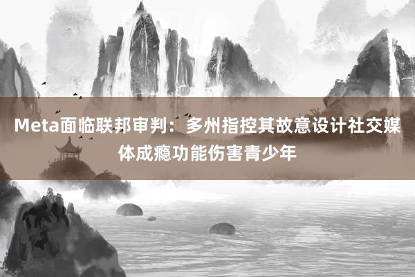 Meta面临联邦审判：多州指控其故意设计社交媒体成瘾功能伤害青少年