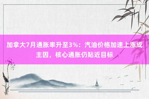 加拿大7月通胀率升至3%：汽油价格加速上涨成主因，核心通胀仍贴近目标