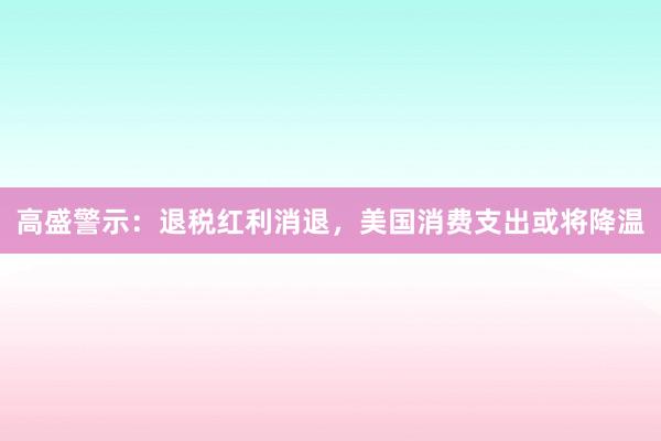 高盛警示：退税红利消退，美国消费支出或将降温