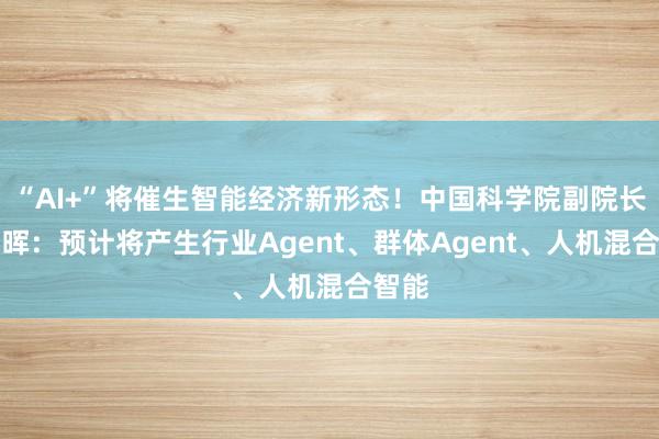 “AI+”将催生智能经济新形态！中国科学院副院长吴朝晖：预计将产生行业Agent、群体Agent、人机混合智能