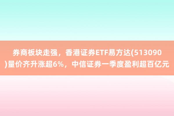 券商板块走强，香港证券ETF易方达(513090)量价齐升涨超6%，中信证券一季度盈利超百亿元