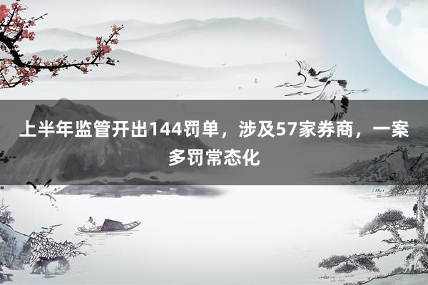 上半年监管开出144罚单，涉及57家券商，一案多罚常态化