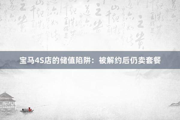 宝马4S店的储值陷阱：被解约后仍卖套餐