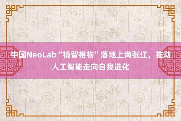 中国NeoLab“镜智格物”落地上海张江，推动人工智能走向自我进化