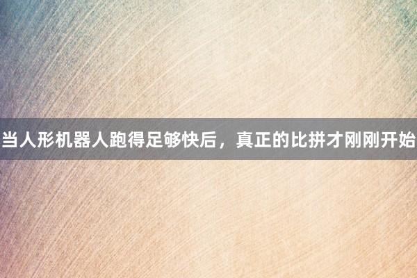 当人形机器人跑得足够快后，真正的比拼才刚刚开始