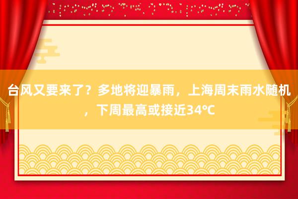 台风又要来了？多地将迎暴雨，上海周末雨水随机，下周最高或接近34℃