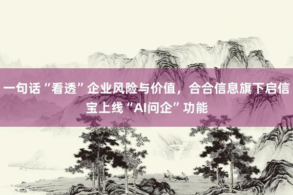 一句话“看透”企业风险与价值，合合信息旗下启信宝上线“AI问企”功能