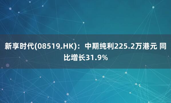 新享时代(08519.HK)：中期纯利225.2万港元 同比增长31.9%