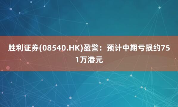 胜利证券(08540.HK)盈警：预计中期亏损约751万港元
