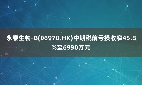 永泰生物-B(06978.HK)中期税前亏损收窄45.8%至6990万元