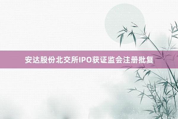 安达股份北交所IPO获证监会注册批复