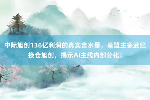 中际旭创136亿利润的真实含水量，章盟主寒武纪换仓旭创，揭示AI主线内部分化！