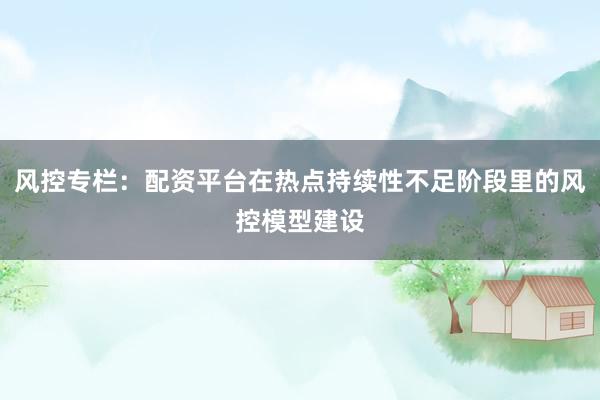 风控专栏：配资平台在热点持续性不足阶段里的风控模型建设