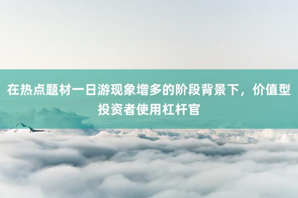 在热点题材一日游现象增多的阶段背景下，价值型投资者使用杠杆官