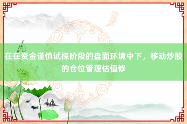 在在资金谨慎试探阶段的盘面环境中下，移动炒股的仓位管理估值修