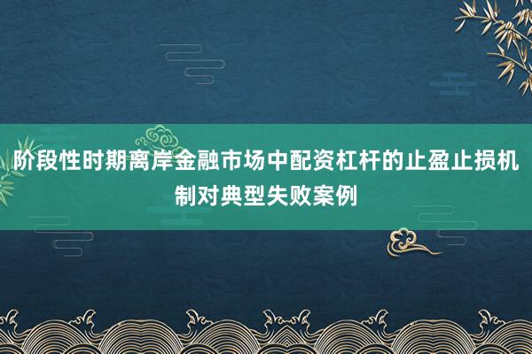 阶段性时期离岸金融市场中配资杠杆的止盈止损机制对典型失败案例